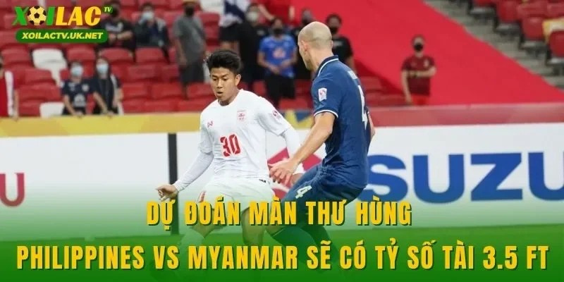 Dự đoán màn thư hùng Philippines vs Myanmar sẽ có tỷ số tài 3.5 FT