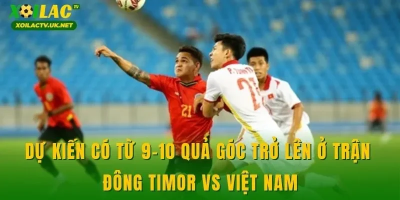 Dự kiến có từ 9-10 quả góc trở lên ở trận Đông Timor vs Việt Nam