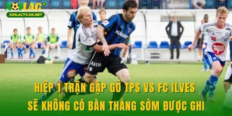 Hiệp 1 trận gặp gỡ TPS vs FC Ilves sẽ không có bàn thắng sớm được ghi
