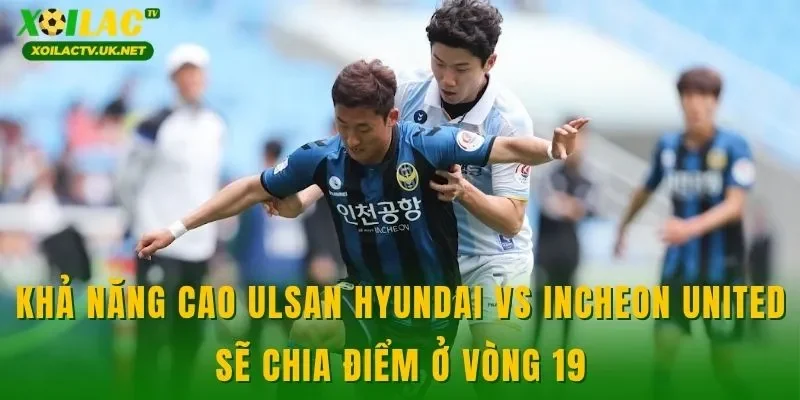 Khả năng cao Ulsan Hyundai vs Incheon United sẽ chia điểm ở vòng 19