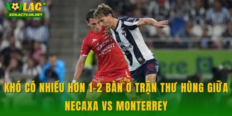 Khó có nhiều hơn 1-2 bàn ở trận thư hùng giữa Necaxa vs Monterrey