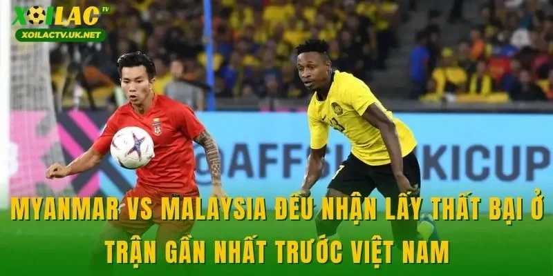Myanmar vs Malaysia đều nhận lấy thất bại ở trận gần nhất trước Việt Nam