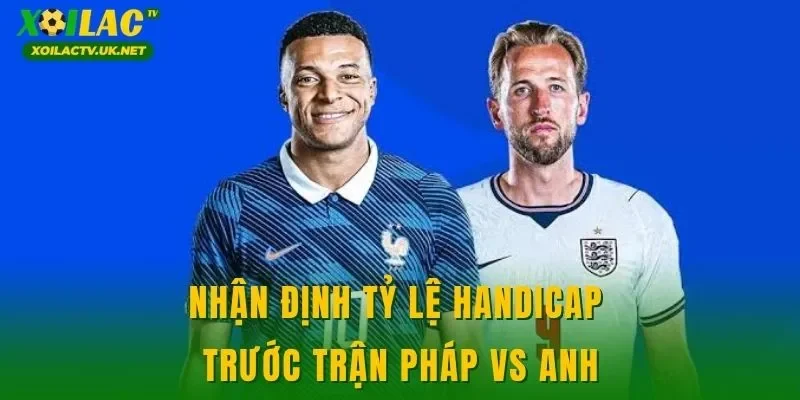 Nhận định tỷ lệ handicap trước trận Pháp vs Anh