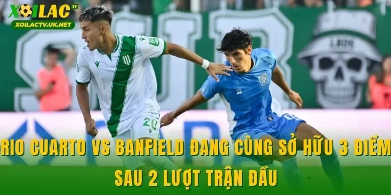 Rio Cuarto vs Banfield đang cùng sở hữu 3 điểm sau 2 lượt trận đầu