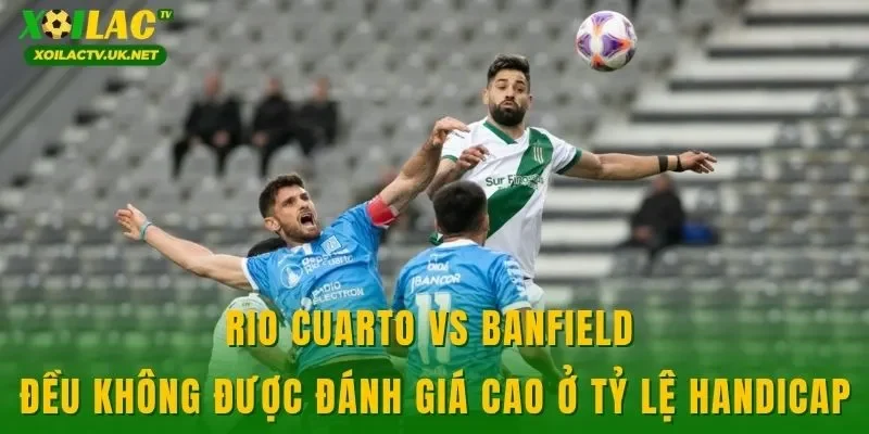 Rio Cuarto vs Banfield đều không được đánh giá cao ở tỷ lệ handicap