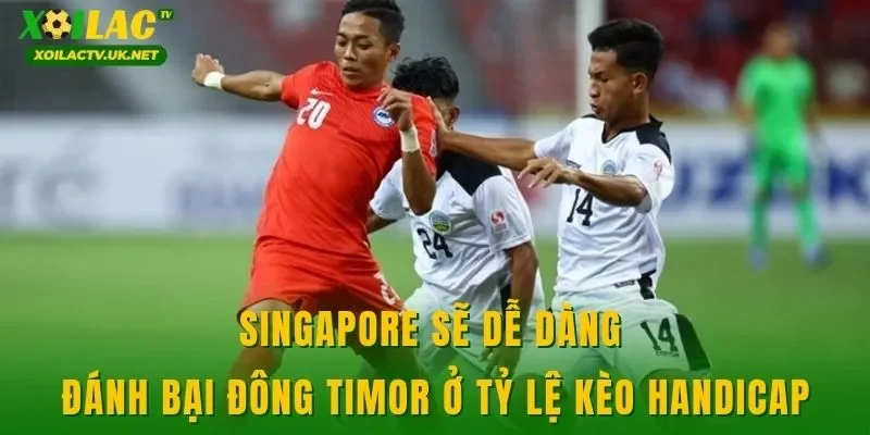 Singapore sẽ dễ dàng đánh bại Đông Timor ở tỷ lệ kèo handicap