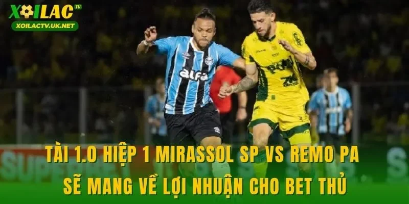Tài 1.0 hiệp 1 Mirassol SP vs Remo PA sẽ mang về lợi nhuận cho bet thủ