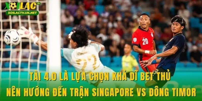Tài 4.0 là lựa chọn khả dĩ bet thủ nên hướng đến trận Singapore vs Đông Timor