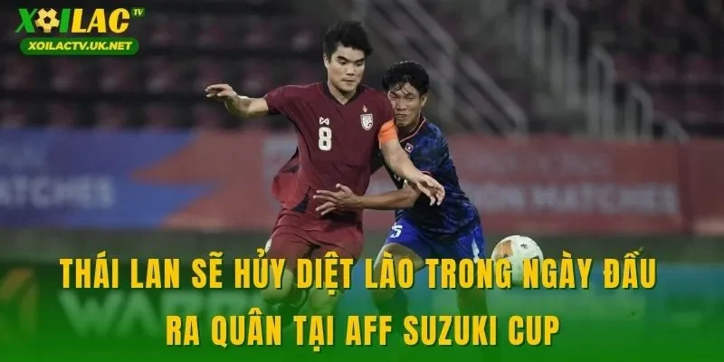 Thái Lan sẽ hủy diệt Lào trong ngày đầu ra quân tại AFF Suzuki Cup