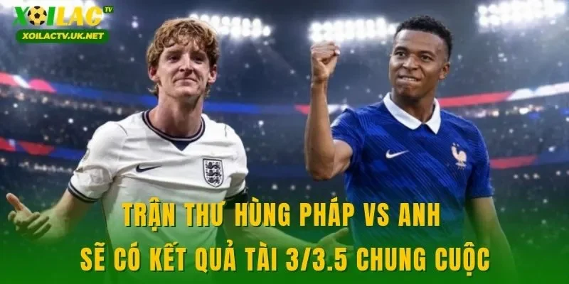 Trận thư hùng Pháp vs Anh sẽ có kết quả tài 3/3.5 chung cuộc