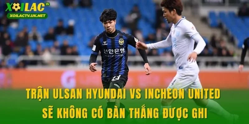 Trận Ulsan Hyundai vs Incheon United sẽ không có bàn thắng được ghi