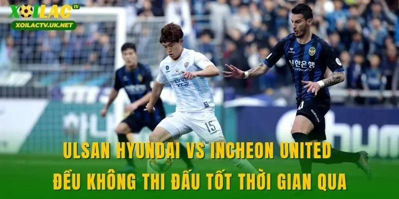 Ulsan Hyundai vs Incheon United đều không thi đấu tốt thời gian qua